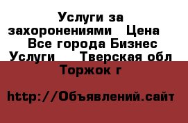 Услуги за захоронениями › Цена ­ 1 - Все города Бизнес » Услуги   . Тверская обл.,Торжок г.